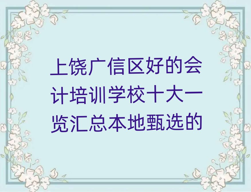 上饶广信区好的会计培训学校十大一览汇总本地甄选的
