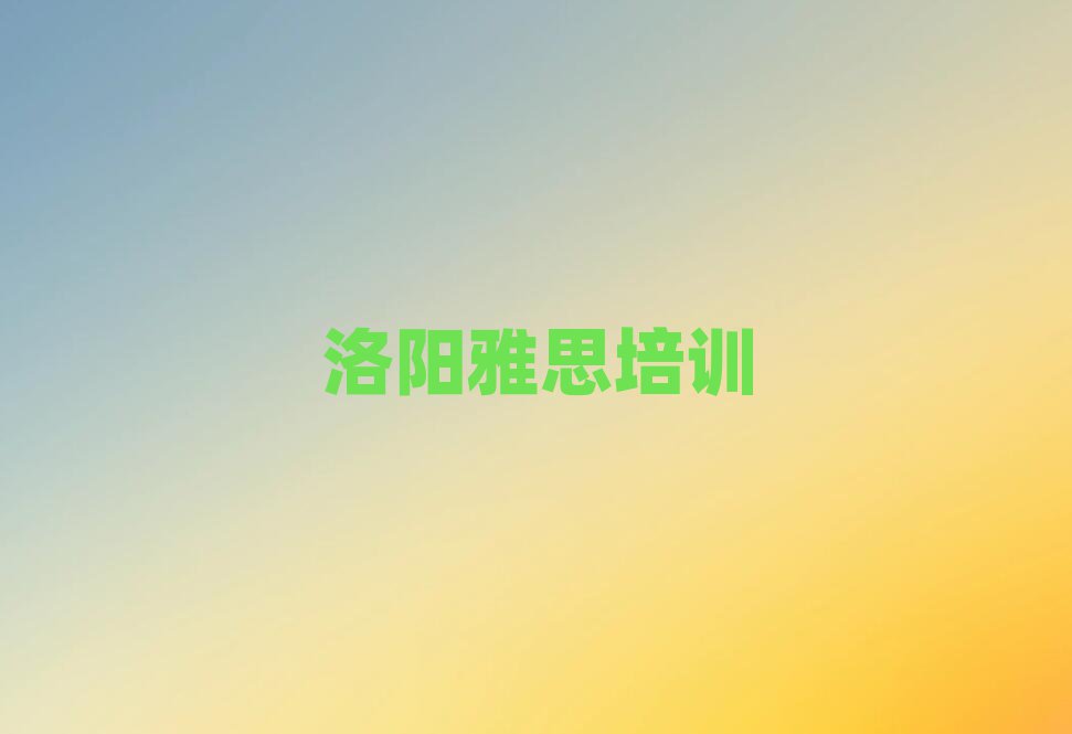 洛阳雅思培训学校哪个好榜首今日公布一览