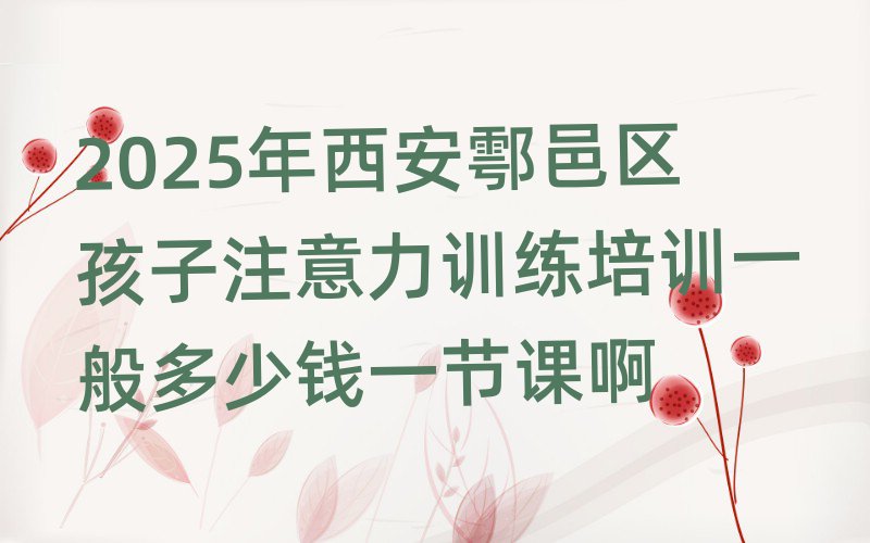2025年西安鄠邑区孩子注意力训练培训一般多少钱一节课啊