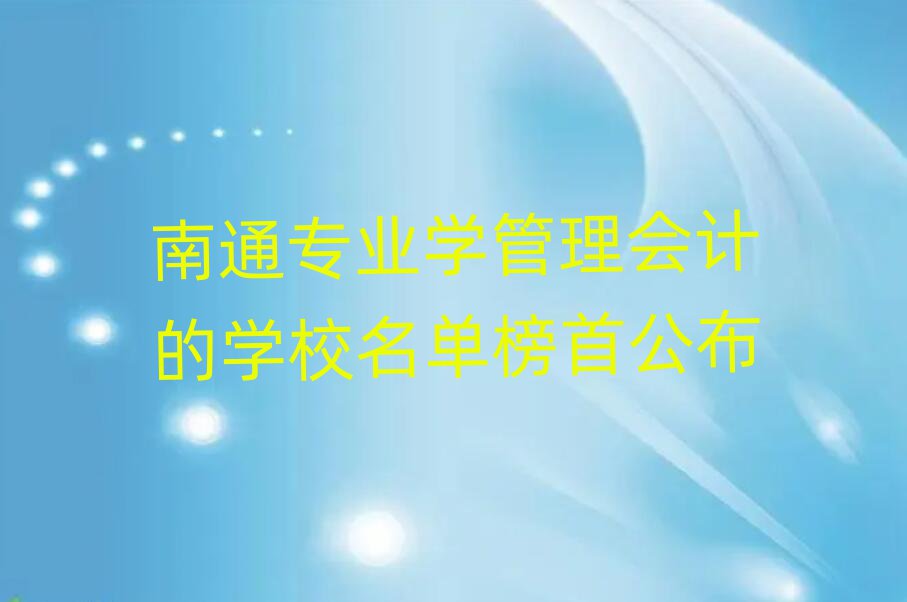 南通专业学管理会计的学校名单榜首公布
