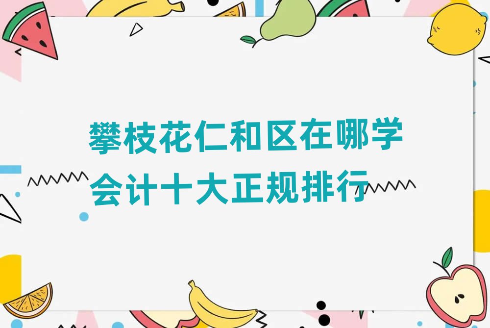 攀枝花仁和区在哪学会计十大正规排行