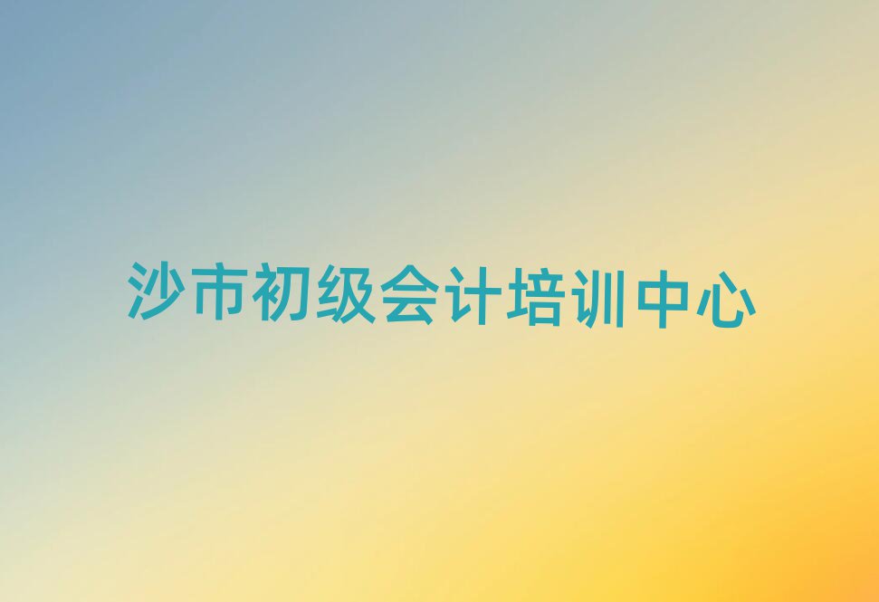 6月沙市初级会计在哪里学十大一览汇总本地甄选的