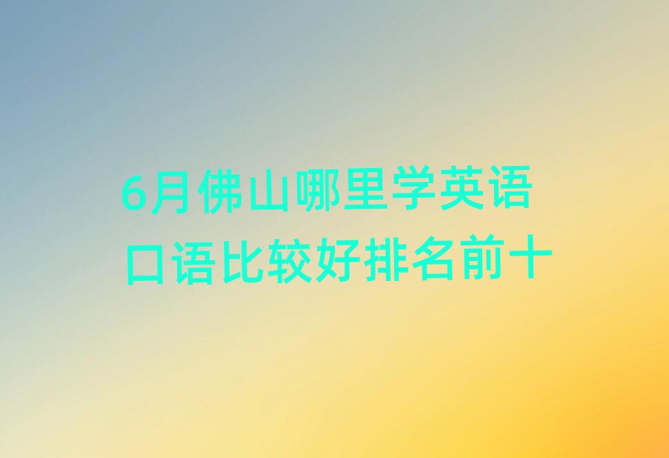 6月佛山哪里学英语口语比较好排名前十