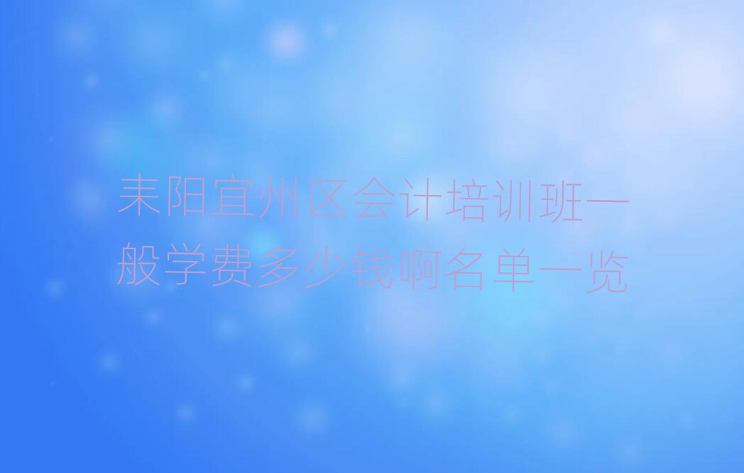耒阳宜州区会计培训班一般学费多少钱啊名单一览