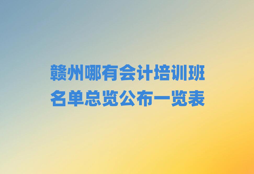 赣州哪有会计培训班名单总览公布一览表
