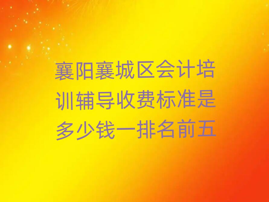 襄阳襄城区会计培训辅导收费标准是多少钱一排名前五