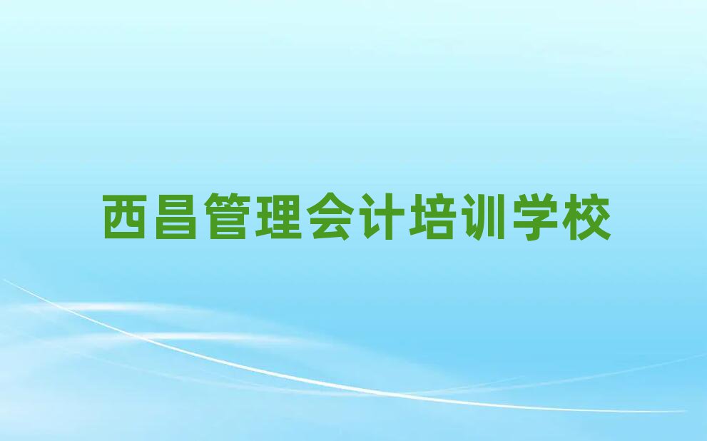 西昌学习管理会计的学校本地实力排名一览更新