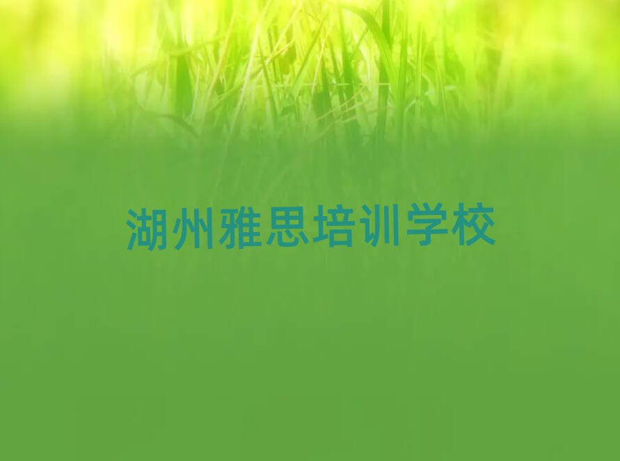 湖州有什么好雅思学校名单榜首重磅公布