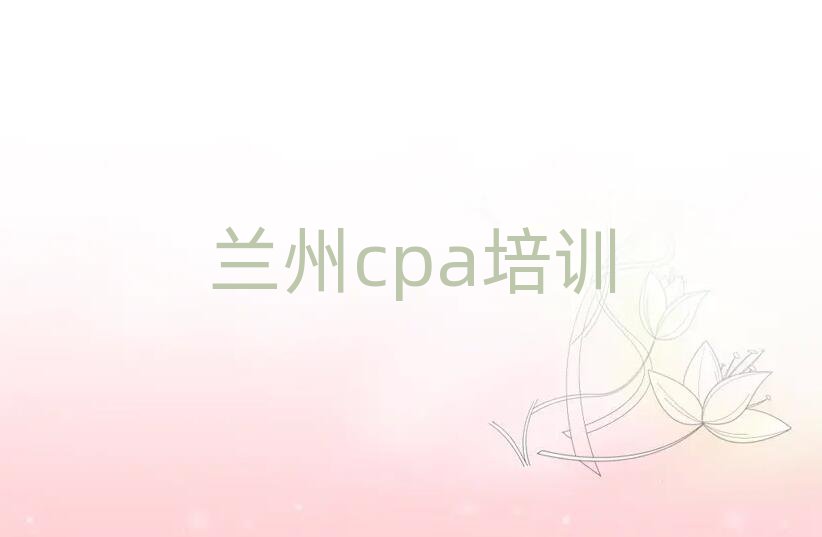 2025年兰州cpa资格培训名单精选一览