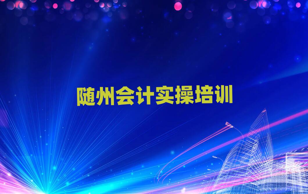 随州学会计实操那个学校好名单榜首一览