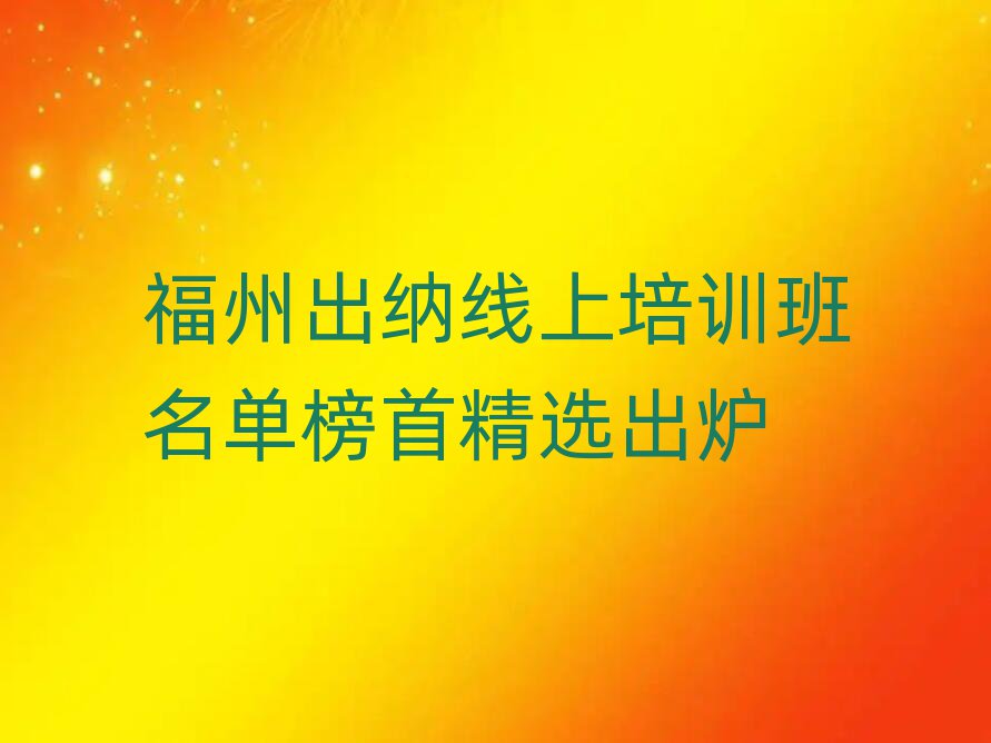 福州出纳线上培训班名单榜首精选出炉
