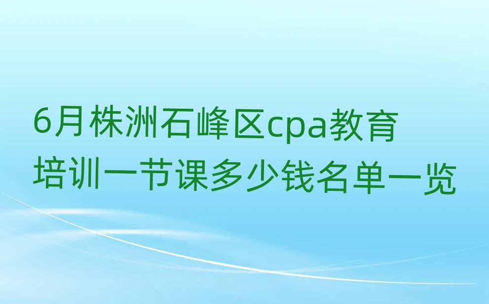 6月株洲石峰区cpa教育培训一节课多少钱名单一览
