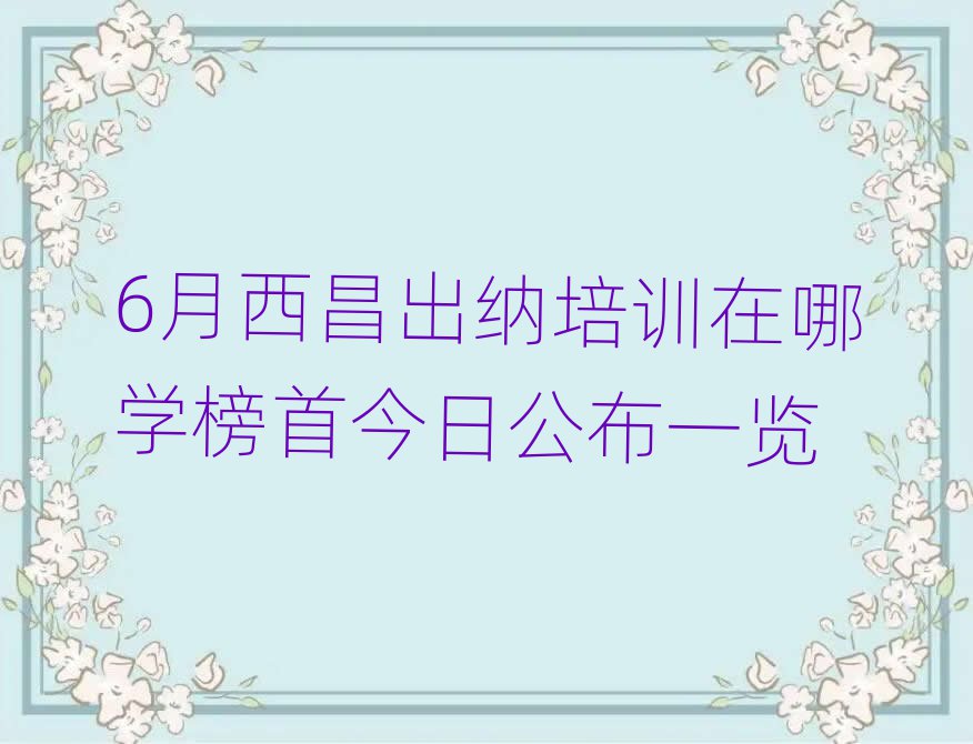 6月西昌出纳培训在哪学榜首今日公布一览
