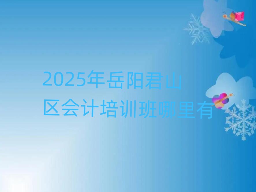2025年岳阳君山区会计培训班哪里有
