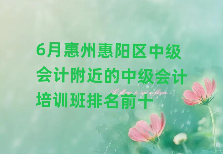 6月惠州惠阳区中级会计附近的中级会计培训班排名前十