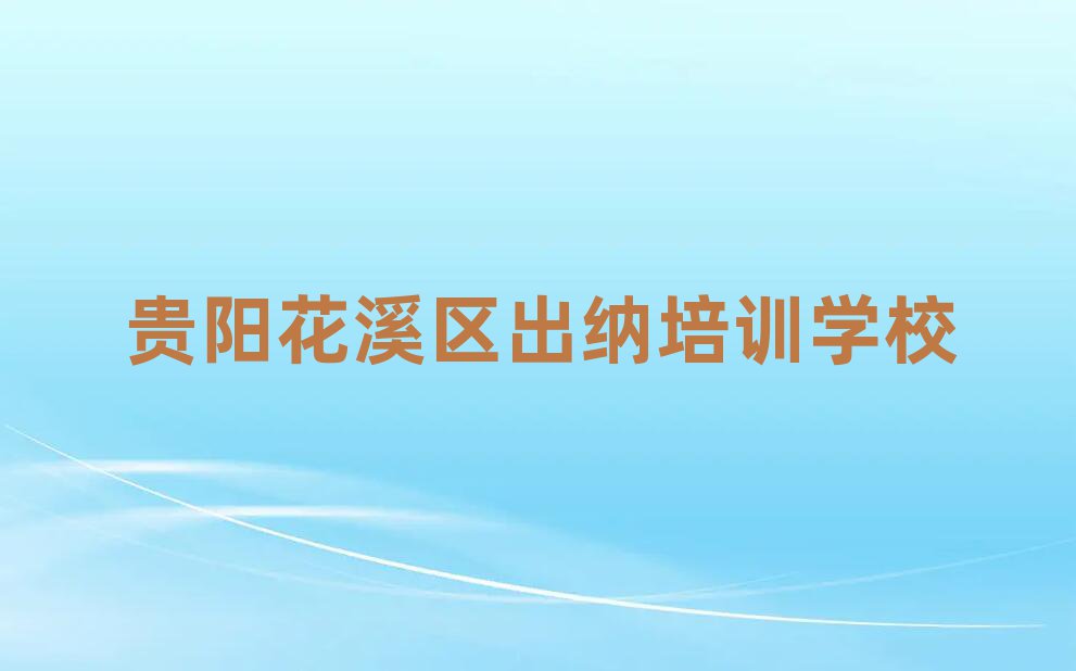 2025年贵阳花溪区出纳培训多少钱一节课啊排名top10