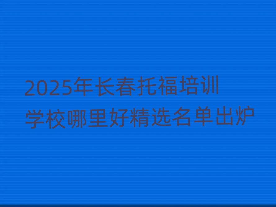 2025年长春托福培训学校哪里好精选名单出炉