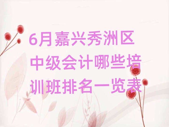6月嘉兴秀洲区中级会计哪些培训班排名一览表