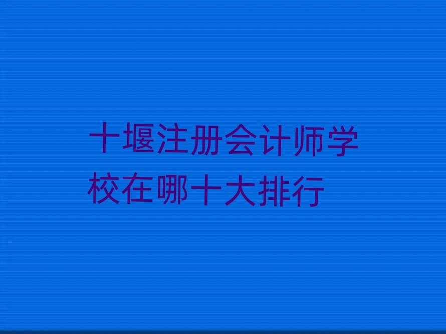 十堰注册会计师学校在哪十大排行