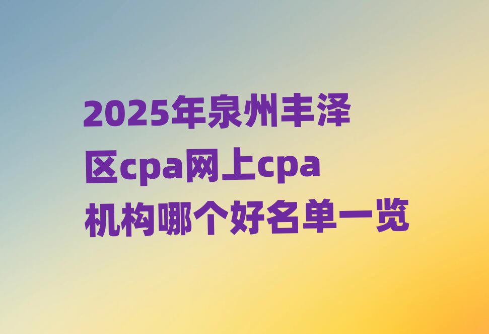 2025年泉州丰泽区cpa网上cpa机构哪个好名单一览