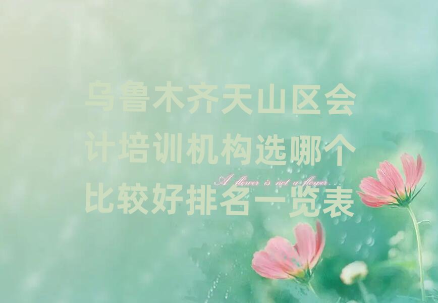 乌鲁木齐天山区会计培训机构选哪个比较好排名一览表