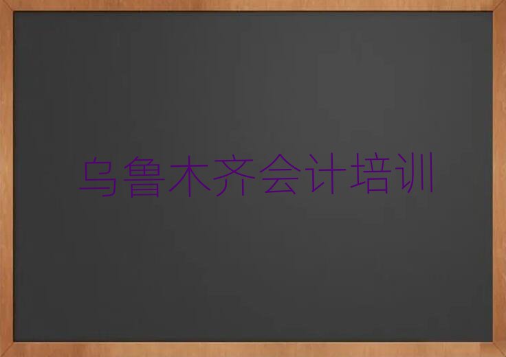 乌鲁木齐天山区会计培训机构选哪个比较好排名一览表