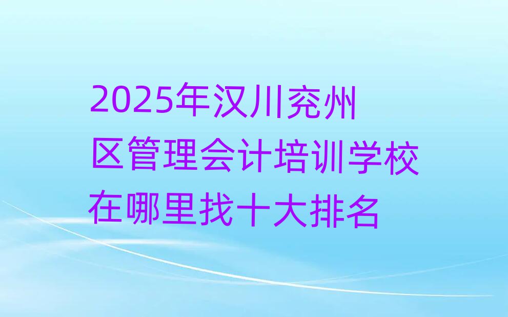 2025年汉川兖州区管理会计培训学校在哪里找十大排名