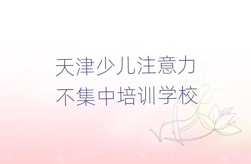 2025年天津少儿注意力不集中培训班哪个好名单榜首重磅公布