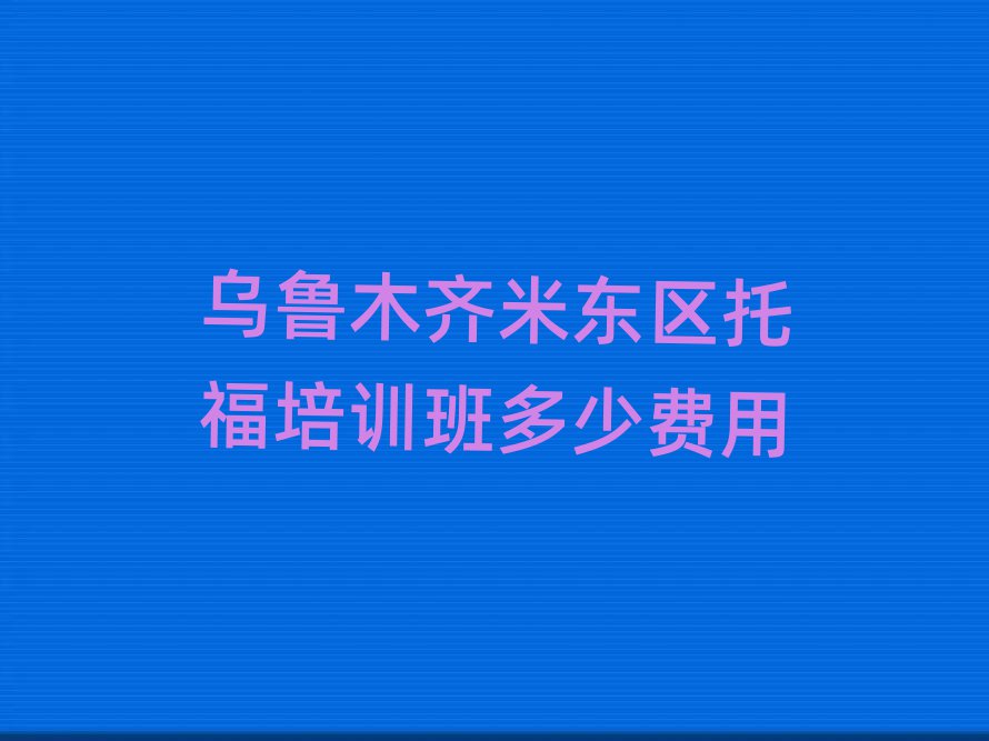 乌鲁木齐米东区托福培训班多少费用