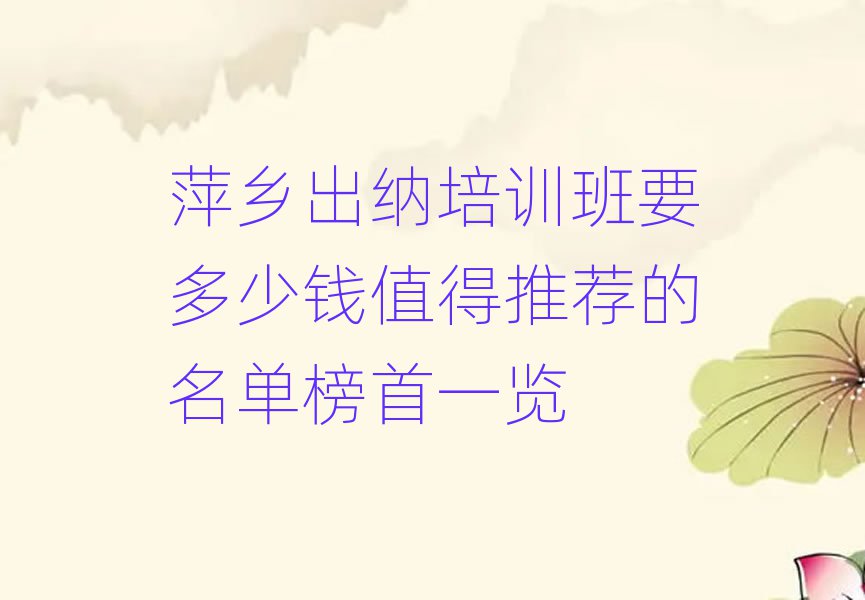萍乡出纳培训班要多少钱值得推荐的名单榜首一览