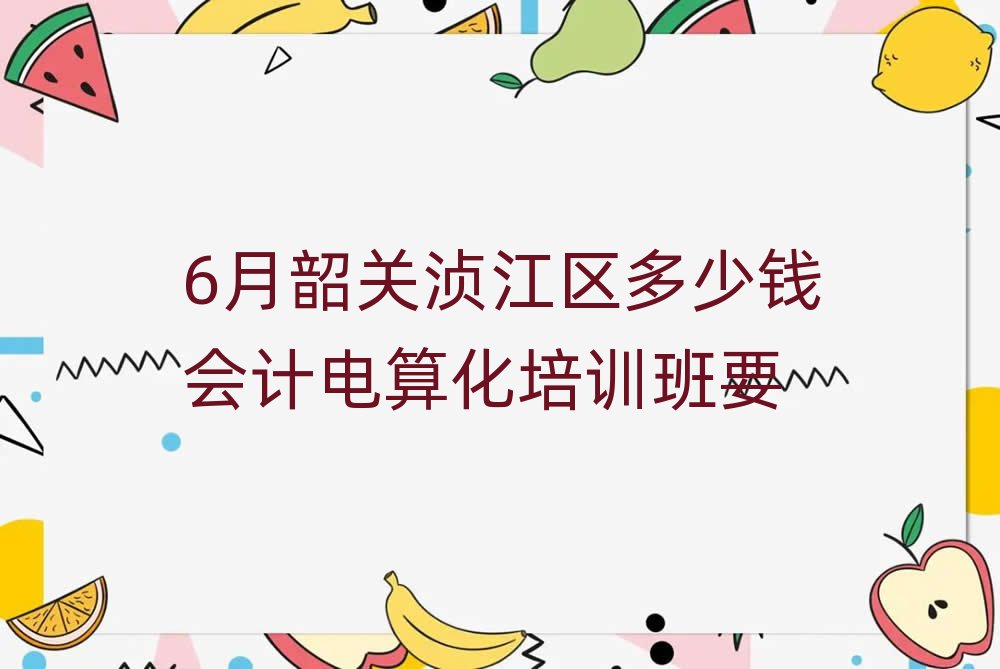 6月韶关浈江区多少钱会计电算化培训班要