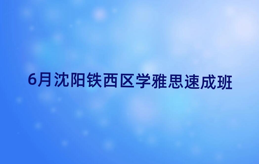 6月沈阳铁西区学雅思速成班