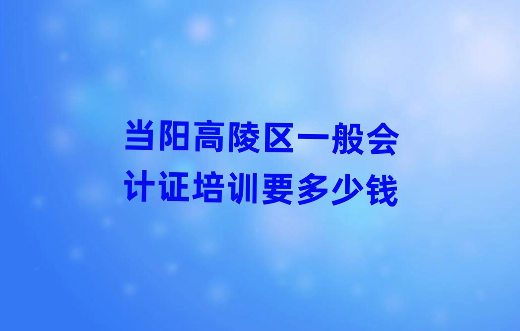 当阳高陵区一般会计证培训要多少钱