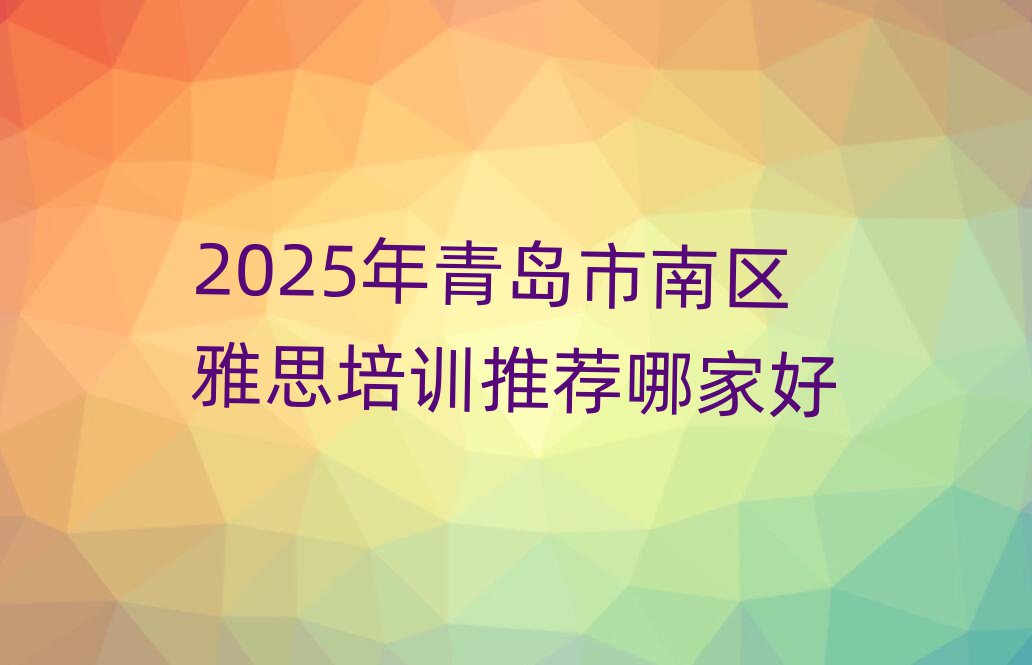 2025年青岛市南区雅思培训推荐哪家好