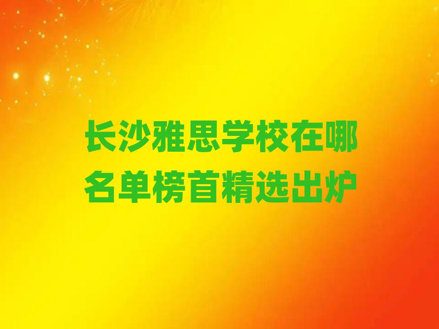 长沙雅思学校在哪名单榜首精选出炉