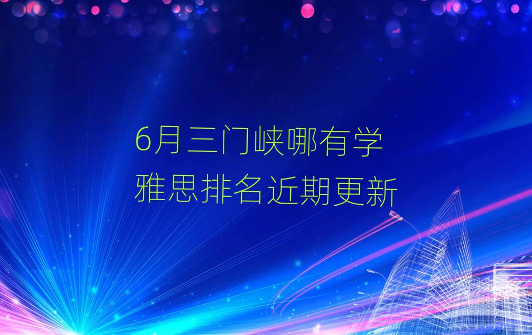 6月三门峡哪有学雅思排名近期更新