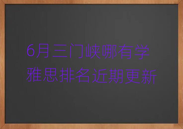 6月三门峡哪有学雅思排名近期更新