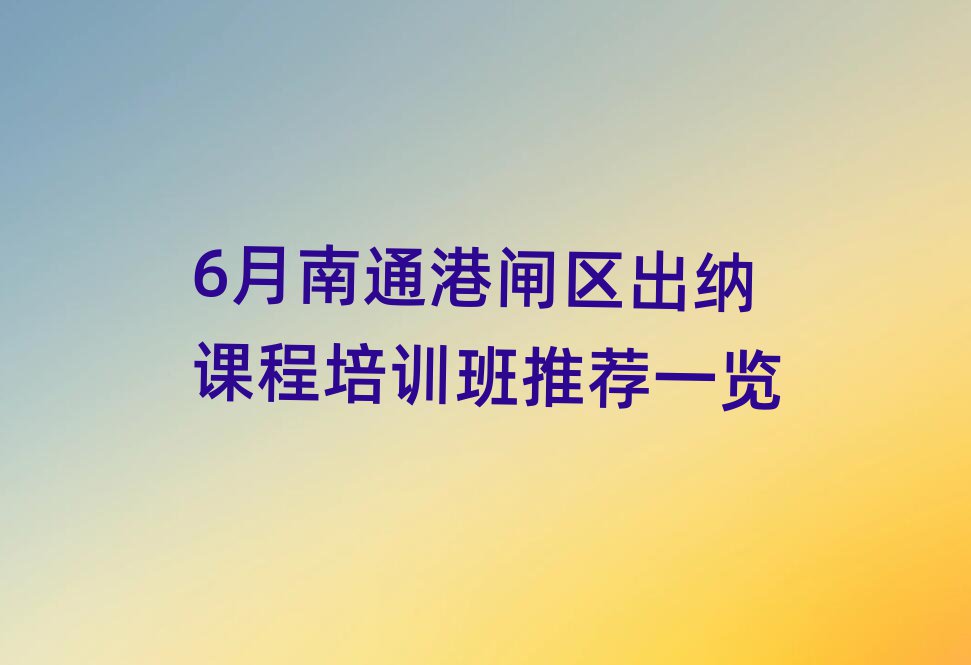 6月南通港闸区出纳课程培训班推荐一览