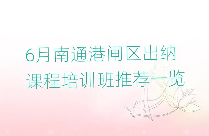 6月南通港闸区出纳课程培训班推荐一览