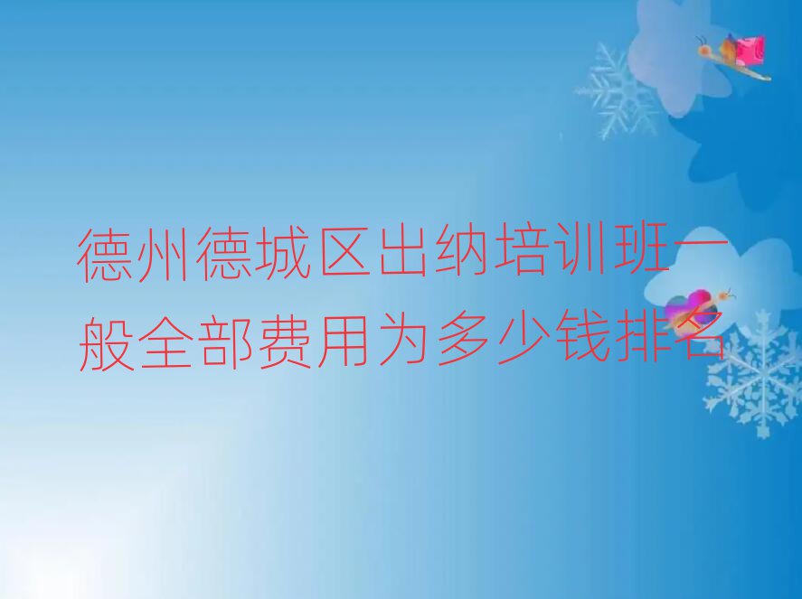 德州德城区出纳培训班一般全部费用为多少钱排名