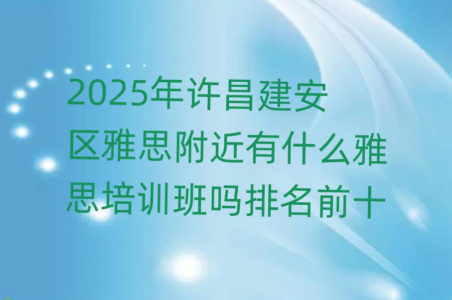 2025年许昌建安区雅思附近有什么雅思培训班吗排名前十