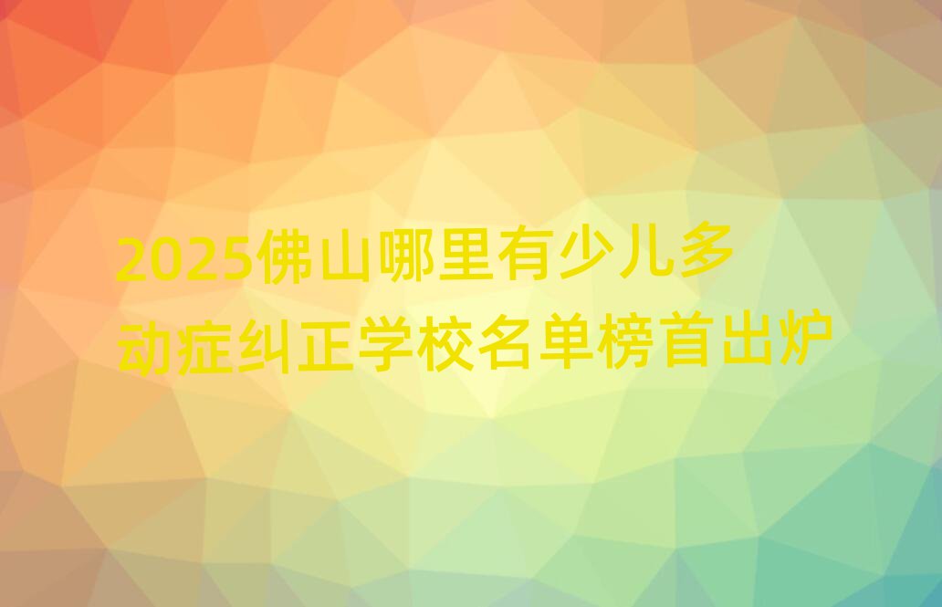 2025佛山哪里有少儿多动症纠正学校名单榜首出炉