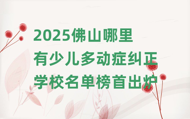 2025佛山哪里有少儿多动症纠正学校名单榜首出炉