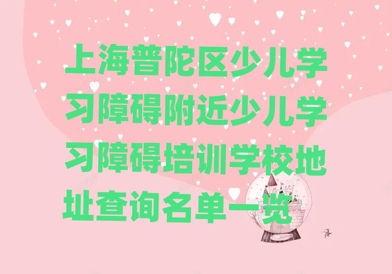 上海普陀区少儿学习障碍附近少儿学习障碍培训学校地址查询名单一览