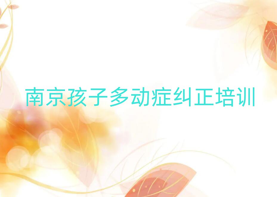 6月南京什么孩子多动症纠正培训班好榜首揭秘一览详细名单