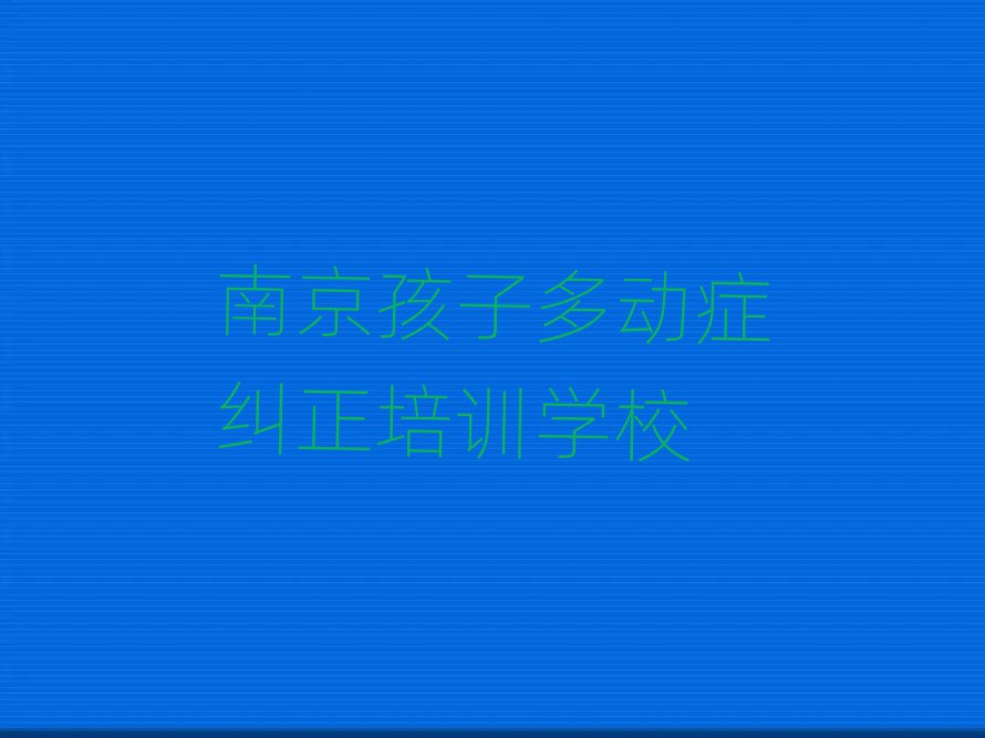 6月南京什么孩子多动症纠正培训班好榜首揭秘一览详细名单