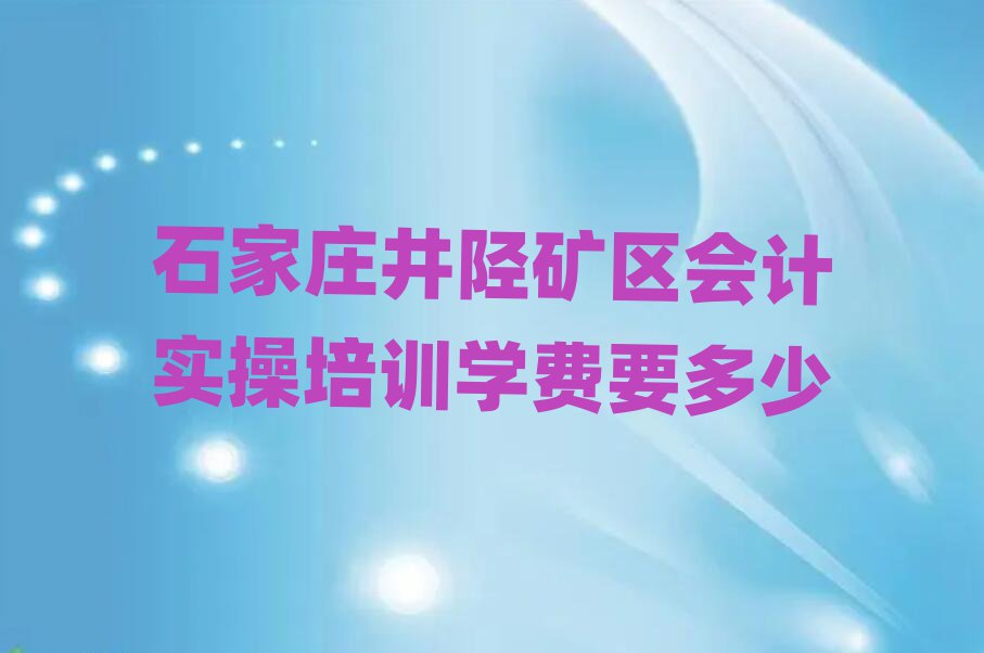 石家庄井陉矿区会计实操培训学费要多少