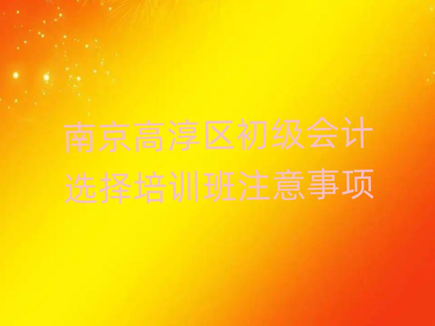 南京高淳区初级会计选择培训班注意事项