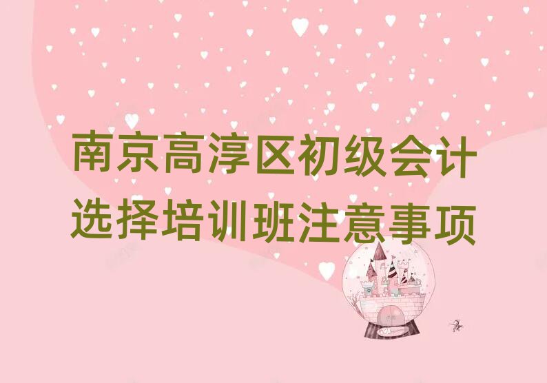 南京高淳区初级会计选择培训班注意事项