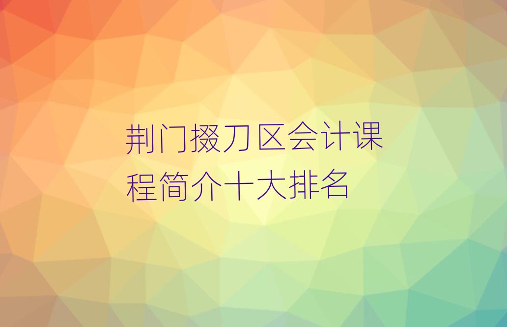 荆门掇刀区会计课程简介十大排名